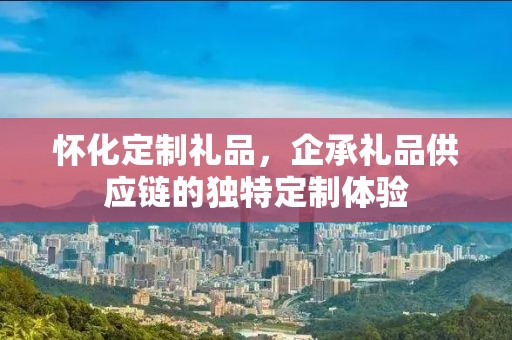 怀化定制礼品，企承礼品供应链的独特定制体验