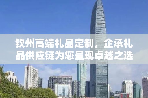 钦州高端礼品定制，企承礼品供应链为您呈现卓越之选